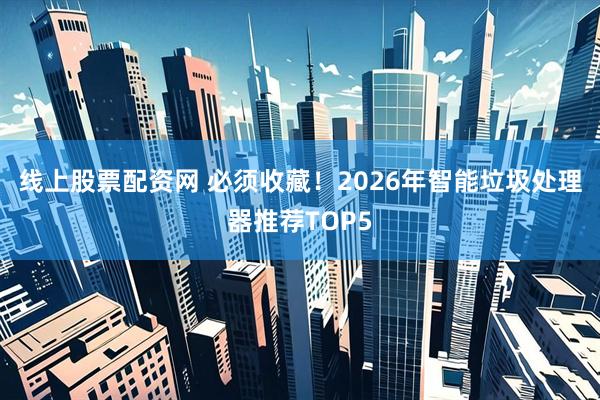 线上股票配资网 必须收藏！2026年智能垃圾处理器推荐TOP5
