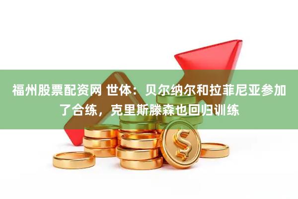 福州股票配资网 世体：贝尔纳尔和拉菲尼亚参加了合练，克里斯滕森也回归训练