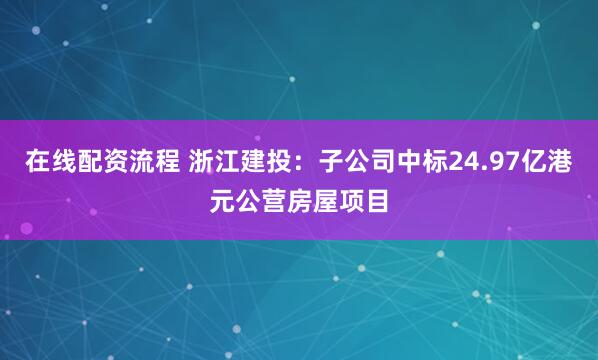 在线配资流程 浙江建投：子公司中标24.97亿港元公营房屋项目