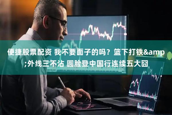 便捷股票配资 我不要面子的吗？篮下打铁&外线三不沾 圆脸登中国行连续五大囧